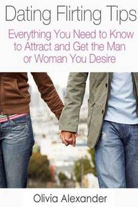 Cover image for Dating Flirting Tips: Everything You Need to Know to Attract and Get the Man or Woman You Desire