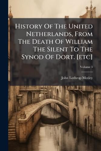 Cover image for History of the United Netherlands, from the Death of William the Silent to the Synod of Dort. [Etc], Volume 3