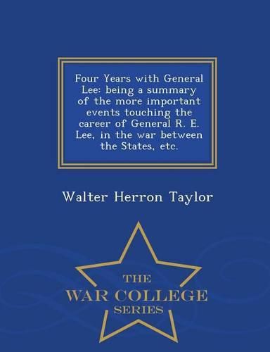 Four Years with General Lee: Being a Summary of the More Important Events Touching the Career of General R. E. Lee, in the War Between the States, Etc. - War College Series