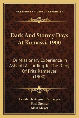 Dark and Stormy Days at Kumassi, 1900: Or Missionary Experience in Ashanti According to the Diary of Fritz Ramseyer (1900)