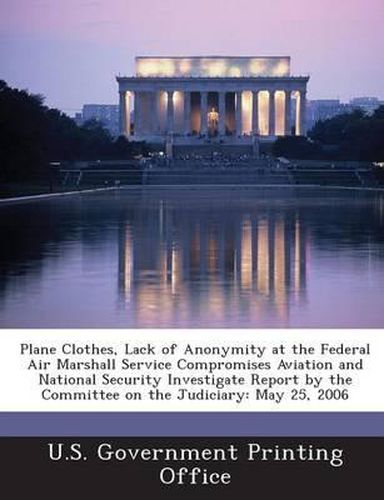 Cover image for Plane Clothes, Lack of Anonymity at the Federal Air Marshall Service Compromises Aviation and National Security Investigate Report by the Committee on