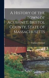 Cover image for A History of the Town of Acushnet, Bristol County, State of Massachusetts