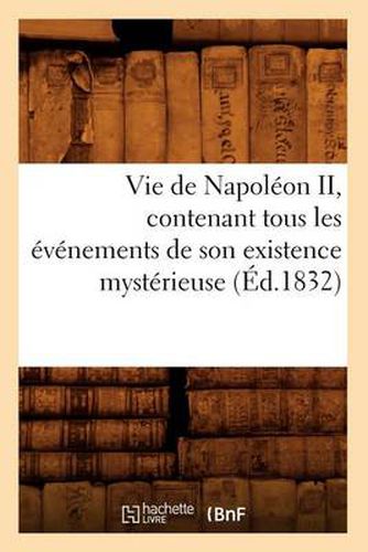 Vie de Napoleon II, Contenant Tous Les Evenements de Son Existence Mysterieuse (Ed.1832)