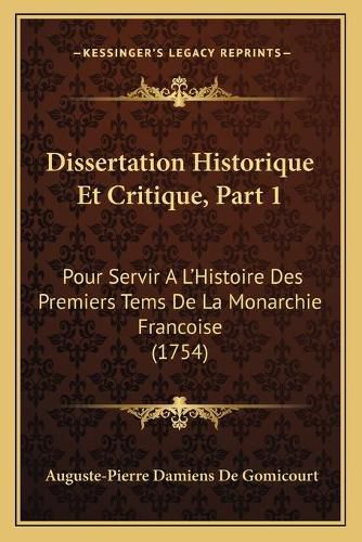 Cover image for Dissertation Historique Et Critique, Part 1: Pour Servir A L'Histoire Des Premiers Tems de La Monarchie Francoise (1754)