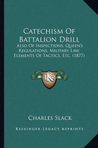 Cover image for Catechism of Battalion Drill: Also of Inspections, Queen's Regulations, Military Law, Elements of Tactics, Etc. (1877)
