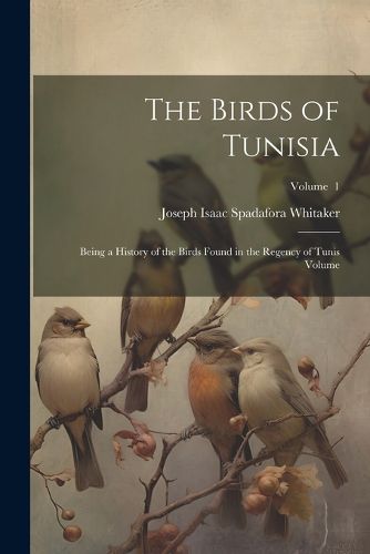 Cover image for The Birds of Tunisia; Being a History of the Birds Found in the Regency of Tunis Volume; Volume 1