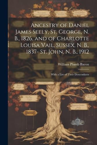 Ancestry of Daniel James Seely, St. George, N. B., 1826, and of Charlotte Louisa Vail, Sussex, N. B., 1837- St. John, N. B., 1912; With a List of Their Descendants