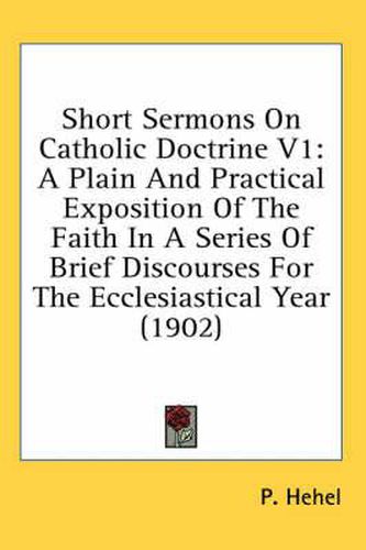 Cover image for Short Sermons on Catholic Doctrine V1: A Plain and Practical Exposition of the Faith in a Series of Brief Discourses for the Ecclesiastical Year (1902)