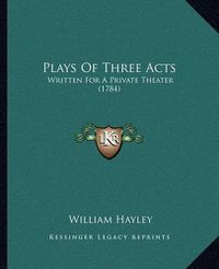 Cover image for Plays of Three Acts: Written for a Private Theater (1784)