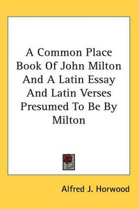 Cover image for A Common Place Book Of John Milton And A Latin Essay And Latin Verses Presumed To Be By Milton