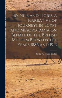 Cover image for By Nile and Tigris, a Narrative of Journeys in Egypt and Mesopotamia on Behalf of the British Museum Between the Years 1886 and 1913