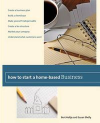 Cover image for How to Start a Home-Based Business: Create A Business Plan*Build A Client Base*Make Yourself Indispensable*Create A Fee Structure*Market Your Company*Understand What Customers Want