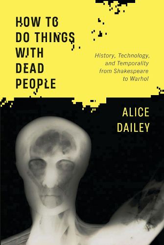 Cover image for How to Do Things with Dead People: History, Technology, and Temporality from Shakespeare to Warhol