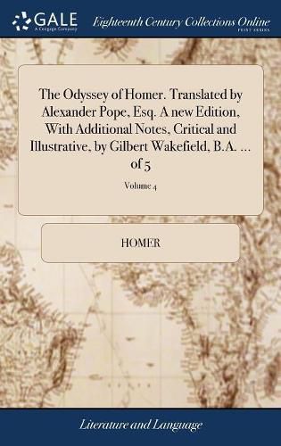 The Odyssey of Homer. Translated by Alexander Pope, Esq. A new Edition, With Additional Notes, Critical and Illustrative, by Gilbert Wakefield, B.A. ... of 5; Volume 4