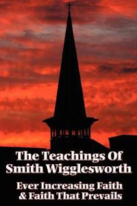 Cover image for The Teachings of Smith Wigglesworth: Ever Increasing Faith and Faith That Prevails