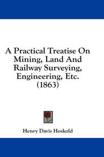 Cover image for A Practical Treatise on Mining, Land and Railway Surveying, Engineering, Etc. (1863)