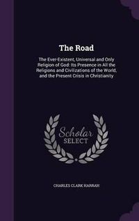 Cover image for The Road: The Ever-Existent, Universal and Only Religion of God: Its Presence in All the Religions and Civilizations of the World, and the Present Crisis in Christianity