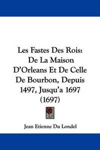 Cover image for Les Fastes Des Rois: de La Maison D'Orleans Et de Celle de Bourbon, Depuis 1497, Jusqu'a 1697 (1697)