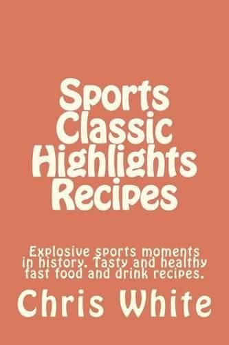 Cover image for Sports Classic Highlights Recipes: Explosive sports moments in history. Tasty and healthy fast food and drink