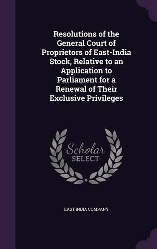 Cover image for Resolutions of the General Court of Proprietors of East-India Stock, Relative to an Application to Parliament for a Renewal of Their Exclusive Privileges