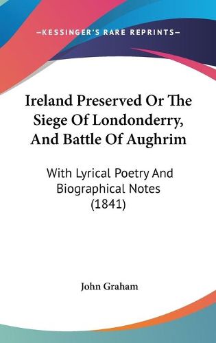 Cover image for Ireland Preserved Or The Siege Of Londonderry, And Battle Of Aughrim: With Lyrical Poetry And Biographical Notes (1841)