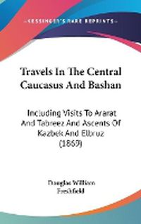 Cover image for Travels in the Central Caucasus and Bashan: Including Visits to Ararat and Tabreez and Ascents of Kazbek and Elbruz (1869)