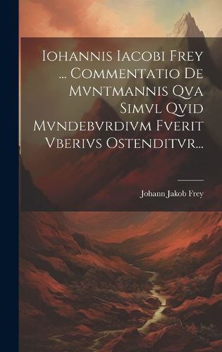 Cover image for Iohannis Iacobi Frey ... Commentatio De Mvntmannis Qva Simvl Qvid Mvndebvrdivm Fverit Vberivs Ostenditvr...