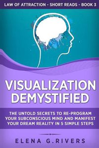 Cover image for Visualization Demystified: The Untold Secrets to Re-Program Your Subconscious Mind and Manifest Your Dream Reality in 5 Simple Steps