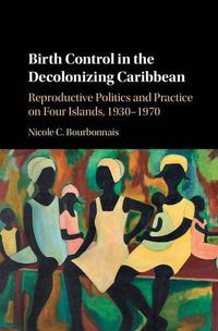 Cover image for Birth Control in the Decolonizing Caribbean: Reproductive Politics and Practice on Four Islands, 1930-1970