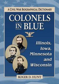 Cover image for Colonels in Blue-Illinois, Iowa, Minnesota and Wisconsin: A Civil War Biographical Dictionary