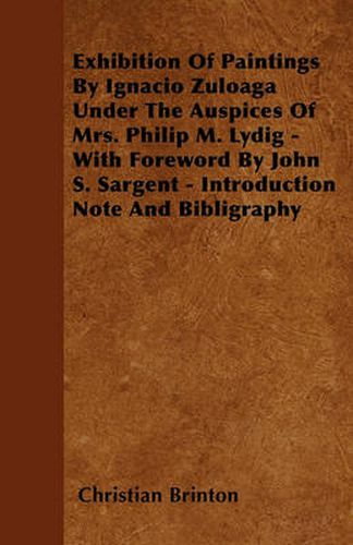 Cover image for Exhibition Of Paintings By Ignacio Zuloaga Under The Auspices Of Mrs. Philip M. Lydig - With Foreword By John S. Sargent - Introduction Note And Bibligraphy