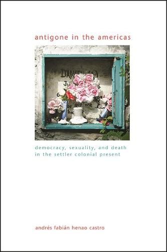 Cover image for Antigone in the Americas: Democracy, Sexuality, and Death in the Settler Colonial Present