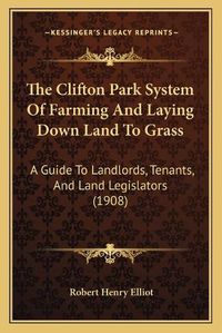 Cover image for The Clifton Park System of Farming and Laying Down Land to Grass: A Guide to Landlords, Tenants, and Land Legislators (1908)