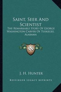 Cover image for Saint, Seer and Scientist: The Remarkable Story of George Washington Carver of Tuskegee, Alabama