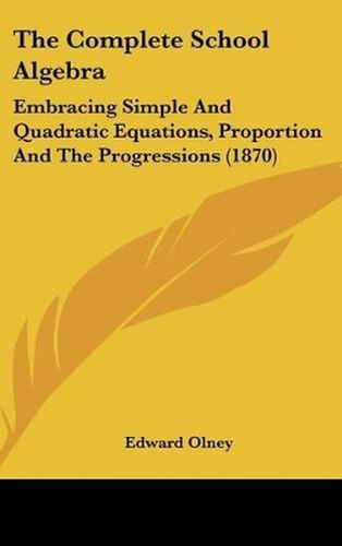 Cover image for The Complete School Algebra: Embracing Simple and Quadratic Equations, Proportion and the Progressions (1870)