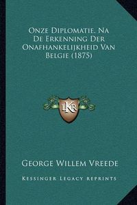 Cover image for Onze Diplomatie, Na de Erkenning Der Onafhankelijkheid Van Belgie (1875)