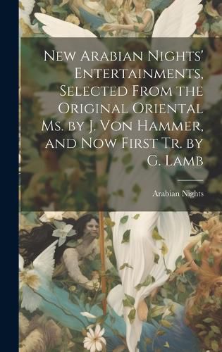 Cover image for New Arabian Nights' Entertainments, Selected From the Original Oriental Ms. by J. Von Hammer, and Now First Tr. by G. Lamb