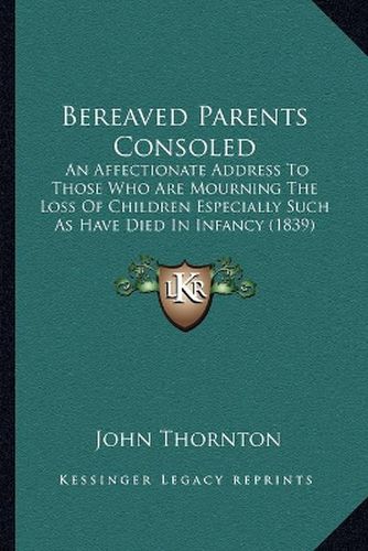 Bereaved Parents Consoled: An Affectionate Address to Those Who Are Mourning the Loss of Children Especially Such as Have Died in Infancy (1839)