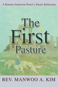 Cover image for The First Pasture: A Korean-American Pastor's Poetic Reflection