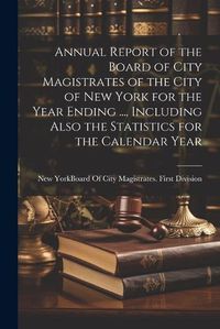 Cover image for Annual Report of the Board of City Magistrates of the City of New York for the Year Ending ..., Including Also the Statistics for the Calendar Year