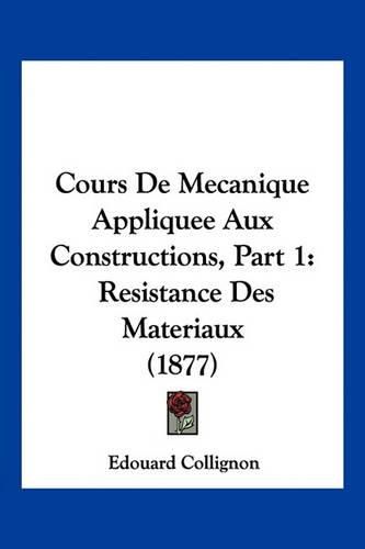 Cover image for Cours de Mecanique Appliquee Aux Constructions, Part 1: Resistance Des Materiaux (1877)