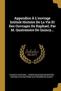 Cover image for Appendice A L'ouvrage Intitule Histoire De La Vie Et Des Ouvrages De Raphael, Par M. Quatremere De Quincy...