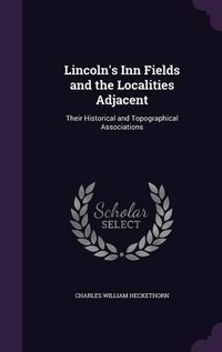 Cover image for Lincoln's Inn Fields and the Localities Adjacent: Their Historical and Topographical Associations