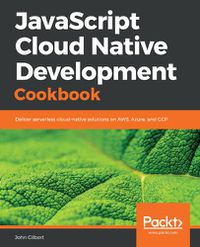 Cover image for JavaScript Cloud Native Development Cookbook: Deliver serverless cloud-native solutions on AWS, Azure, and GCP