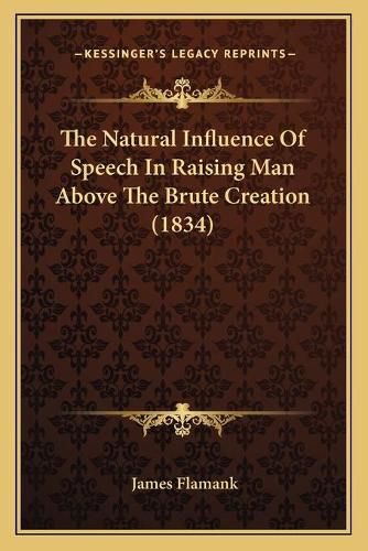 Cover image for The Natural Influence of Speech in Raising Man Above the Brute Creation (1834)