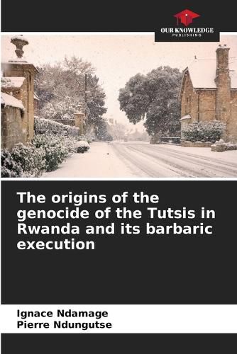 Cover image for The origins of the genocide of the Tutsis in Rwanda and its barbaric execution