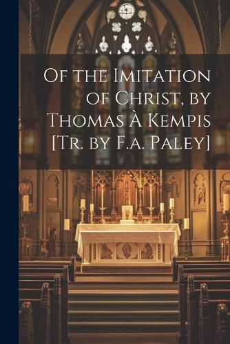 Cover image for Of the Imitation of Christ, by Thomas A Kempis [Tr. by F.a. Paley]