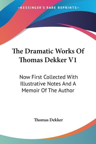 Cover image for The Dramatic Works of Thomas Dekker V1: Now First Collected with Illustrative Notes and a Memoir of the Author