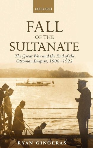 Fall of the Sultanate: The Great War and the End of the Ottoman Empire 1908-1922