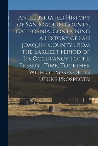 Cover image for An Illustrated History of San Joaquin County, California. Containing a History of San Joaquin County From the Earliest Period of Its Occupancy to the Present Time, Together With Glimpses of Its Future Prospects;